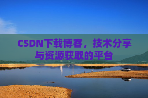 CSDN下载博客，技术分享与资源获取的平台